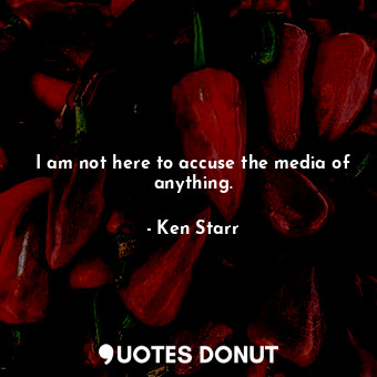  I am not here to accuse the media of anything.... - Ken Starr - Quotes Donut
