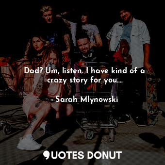 Dad? Um, listen. I have kind of a crazy story for you....... - Sarah Mlynowski - Quotes Donut