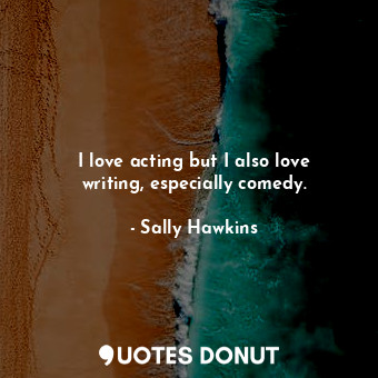  I love acting but I also love writing, especially comedy.... - Sally Hawkins - Quotes Donut