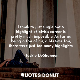  I think to just single out a highlight of Elvis&#39;s career is pretty much impo... - Jackie DeShannon - Quotes Donut