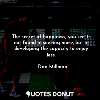  The secret of happiness, you see, is not found in seeking more, but in developin... - Dan Millman - Quotes Donut