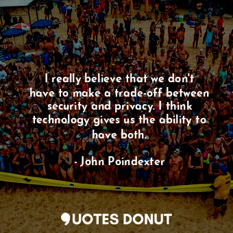 I really believe that we don&#39;t have to make a trade-off between security and privacy. I think technology gives us the ability to have both.
