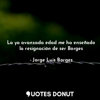  La ya avanzada edad me ha enseñado la resignación de ser Borges... - Jorge Luis Borges - Quotes Donut
