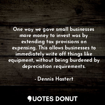 One way we gave small businesses more money to invest was by extending tax provisions on expensing. This allows businesses to immediately write off things like equipment, without being burdened by depreciation requirements.