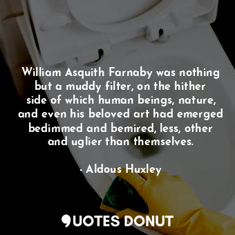 William Asquith Farnaby was nothing but a muddy filter, on the hither side of which human beings, nature, and even his beloved art had emerged bedimmed and bemired, less, other and uglier than themselves.