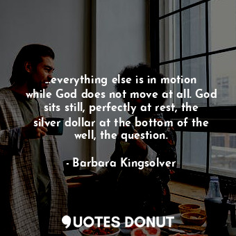  ...everything else is in motion while God does not move at all. God sits still, ... - Barbara Kingsolver - Quotes Donut
