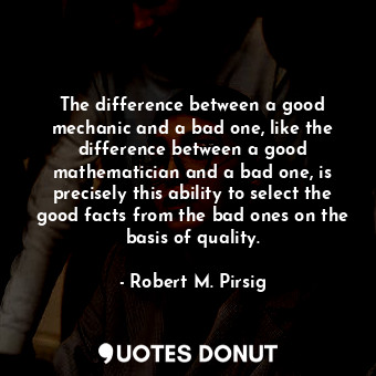 The difference between a good mechanic and a bad one, like the difference between a good mathematician and a bad one, is precisely this ability to select the good facts from the bad ones on the basis of quality.
