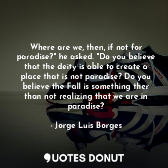  Where are we, then, if not for paradise?" he asked. "Do you believe that the dei... - Jorge Luis Borges - Quotes Donut