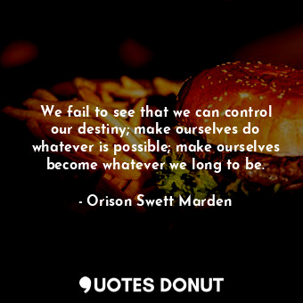  We fail to see that we can control our destiny; make ourselves do whatever is po... - Orison Swett Marden - Quotes Donut