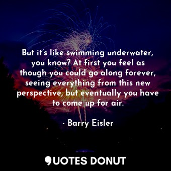  But it’s like swimming underwater, you know? At first you feel as though you cou... - Barry Eisler - Quotes Donut
