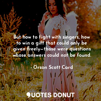 But how to fight with singers, how to win a gift that could only be given freely—those were questions whose answers could not be found.