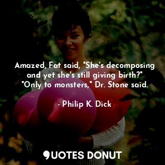  Amazed, Fat said, "She's decomposing and yet she's still giving birth?" "Only to... - Philip K. Dick - Quotes Donut