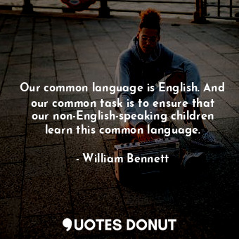 Our common language is English. And our common task is to ensure that our non-English-speaking children learn this common language.