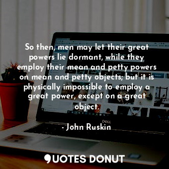  So then, men may let their great powers lie dormant, while they employ their mea... - John Ruskin - Quotes Donut