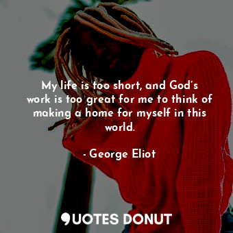 My life is too short, and God’s work is too great for me to think of making a home for myself in this world.
