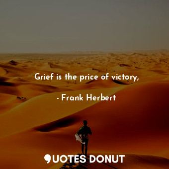 Grief is the price of victory,