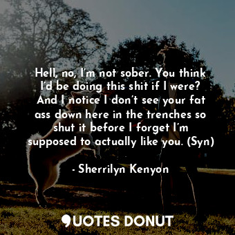  Hell, no, I’m not sober. You think I’d be doing this shit if I were? And I notic... - Sherrilyn Kenyon - Quotes Donut