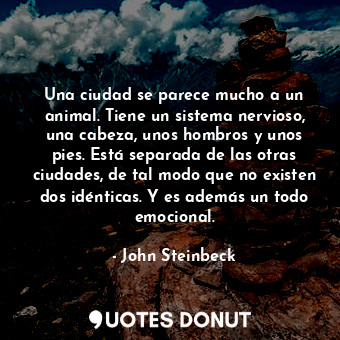 Una ciudad se parece mucho a un animal. Tiene un sistema nervioso, una cabeza, unos hombros y unos pies. Está separada de las otras ciudades, de tal modo que no existen dos idénticas. Y es además un todo emocional.