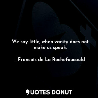  We say little, when vanity does not make us speak.... - Francois de La Rochefoucauld - Quotes Donut