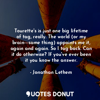  Tourette's is just one big lifetime of tag, really. The world (or my brain---sam... - Jonathan Lethem - Quotes Donut