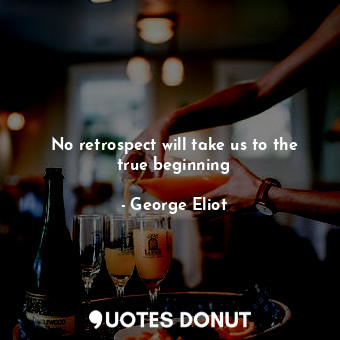  No retrospect will take us to the true beginning... - George Eliot - Quotes Donut