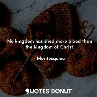  No kingdom has shed more blood than the kingdom of Christ.... - Montesquieu - Quotes Donut