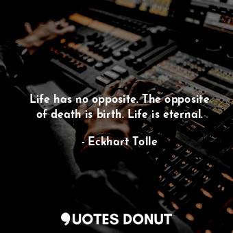 Life has no opposite. The opposite of death is birth. Life is eternal.