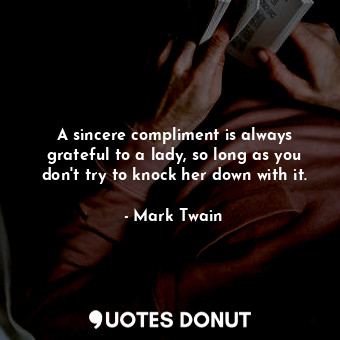 A sincere compliment is always grateful to a lady, so long as you don't try to knock her down with it.