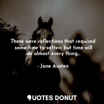 These were reflections that required some time to soften; but time will do almost every thing…