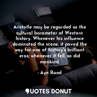 Aristotle may be regarded as the cultural barometer of Western history. Whenever his influence dominated the scene, it paved the way for one of history's brilliant eras; whenever it fell, so did mankind.