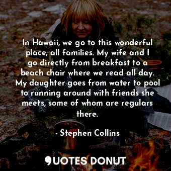  In Hawaii, we go to this wonderful place, all families. My wife and I go directl... - Stephen Collins - Quotes Donut
