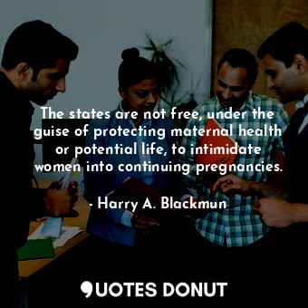  The states are not free, under the guise of protecting maternal health or potent... - Harry A. Blackmun - Quotes Donut