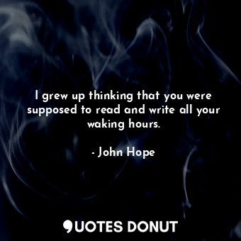  I grew up thinking that you were supposed to read and write all your waking hour... - John Hope - Quotes Donut