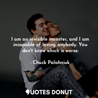  I am an invisible monster, and I am incapable of loving anybody. You don't know ... - Chuck Palahniuk - Quotes Donut