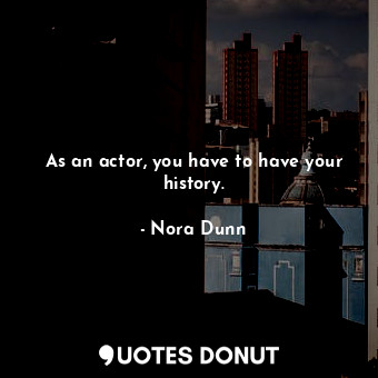  As an actor, you have to have your history.... - Nora Dunn - Quotes Donut