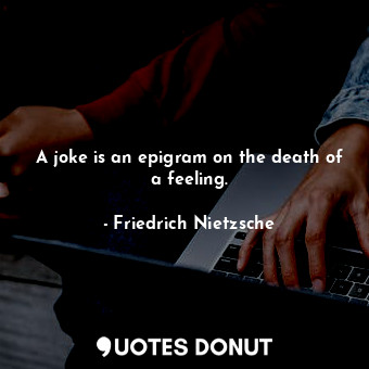 A joke is an epigram on the death of a feeling.