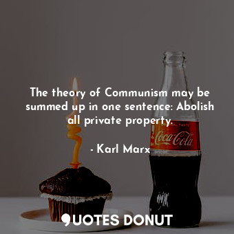 The theory of Communism may be summed up in one sentence: Abolish all private property.