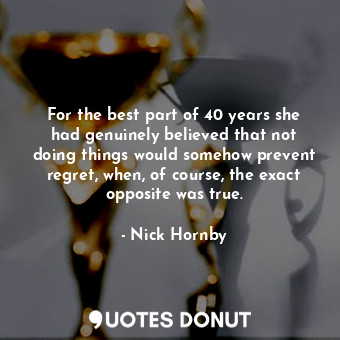 For the best part of 40 years she had genuinely believed that not doing things would somehow prevent regret, when, of course, the exact opposite was true.