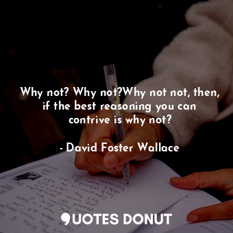  Why not? Why not?Why not not, then, if the best reasoning you can contrive is wh... - David Foster Wallace - Quotes Donut