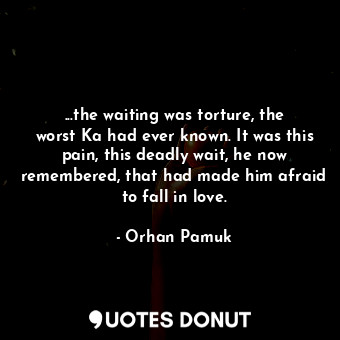  ...the waiting was torture, the worst Ka had ever known. It was this pain, this ... - Orhan Pamuk - Quotes Donut