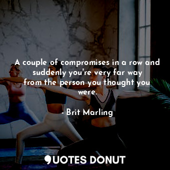  A couple of compromises in a row and suddenly you&#39;re very far way from the p... - Brit Marling - Quotes Donut