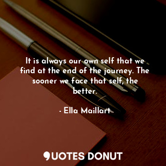  It is always our own self that we find at the end of the journey. The sooner we ... - Ella Maillart - Quotes Donut