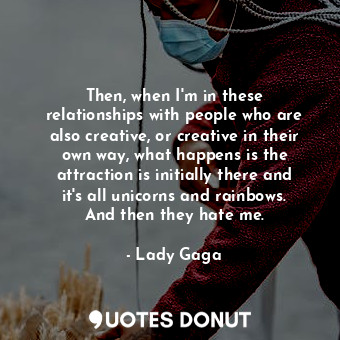 Then, when I&#39;m in these relationships with people who are also creative, or creative in their own way, what happens is the attraction is initially there and it&#39;s all unicorns and rainbows. And then they hate me.