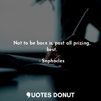  Not to be born is, past all prizing, best.... - Sophocles - Quotes Donut