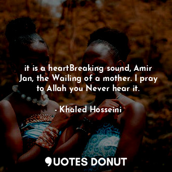 it is a heartBreaking sound, Amir Jan, the Wailing of a mother. I pray to Allah you Never hear it.