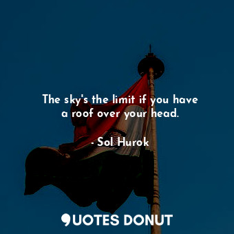 The sky&#39;s the limit if you have a roof over your head.