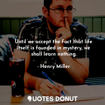 Until we accept the fact that life itself is founded in mystery, we shall learn ... - Henry Miller - Quotes Donut