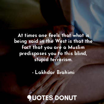  At times one feels that what is being said in the West is that the fact that you... - Lakhdar Brahimi - Quotes Donut