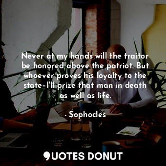  Never at my hands will the traitor be honored above the patriot. But whoever pro... - Sophocles - Quotes Donut