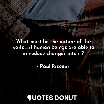  What must be the nature of the world... if human beings are able to introduce ch... - Paul Ricoeur - Quotes Donut